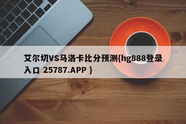 艾尔切VS马洛卡比分预测{hg888登录入口 25787.APP }