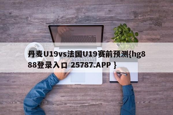 丹麦U19vs法国U19赛前预测{hg888登录入口 25787.APP }
