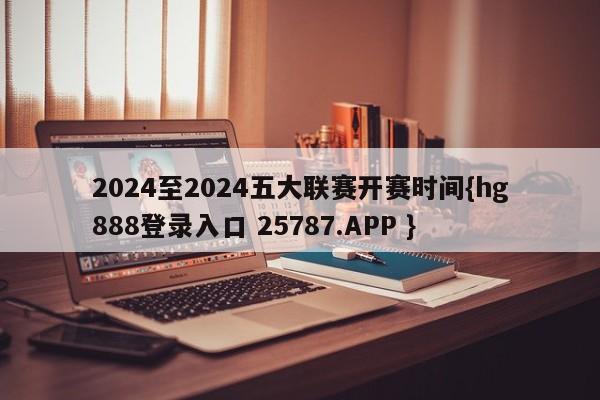 2024至2024五大联赛开赛时间{hg888登录入口 25787.APP }