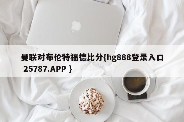 曼联对布伦特福德比分{hg888登录入口 25787.APP }