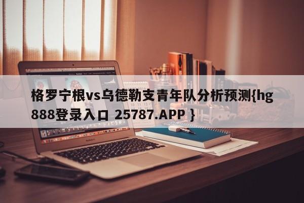 格罗宁根vs乌德勒支青年队分析预测{hg888登录入口 25787.APP }