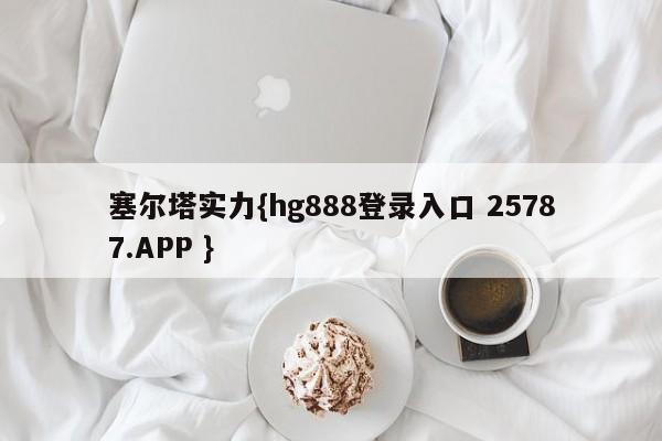 塞尔塔实力{hg888登录入口 25787.APP }