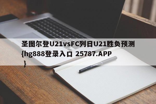 圣图尔登U21vsFC列日U21胜负预测{hg888登录入口 25787.APP }