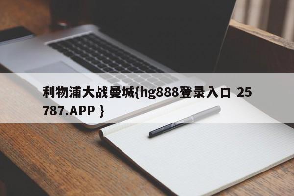 利物浦大战曼城{hg888登录入口 25787.APP }