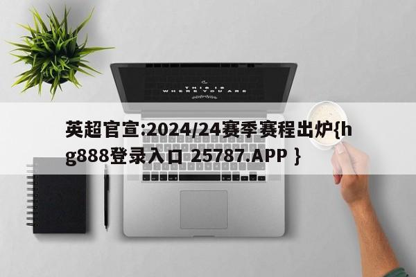 英超官宣:2024/24赛季赛程出炉{hg888登录入口 25787.APP }