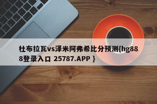 杜布拉瓦vs泽米阿弗希比分预测{hg888登录入口 25787.APP }
