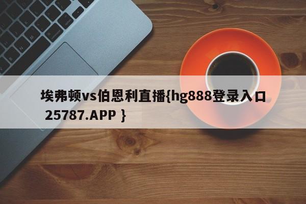 埃弗顿vs伯恩利直播{hg888登录入口 25787.APP }