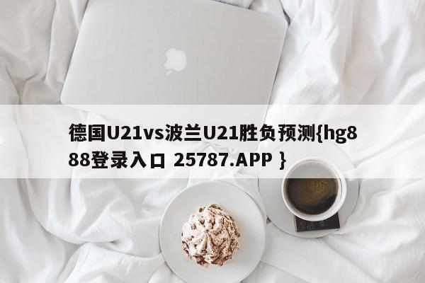 德国U21vs波兰U21胜负预测{hg888登录入口 25787.APP }