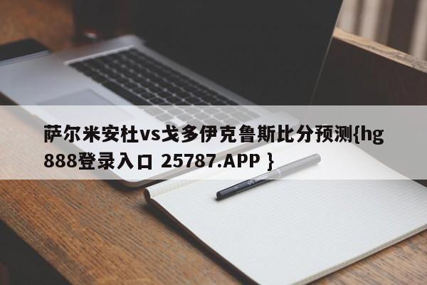 萨尔米安杜vs戈多伊克鲁斯比分预测{hg888登录入口 25787.APP }