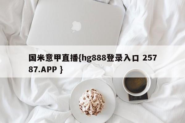 国米意甲直播{hg888登录入口 25787.APP }