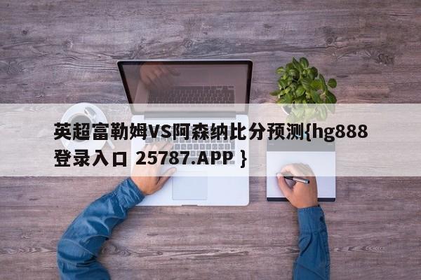 英超富勒姆VS阿森纳比分预测{hg888登录入口 25787.APP }