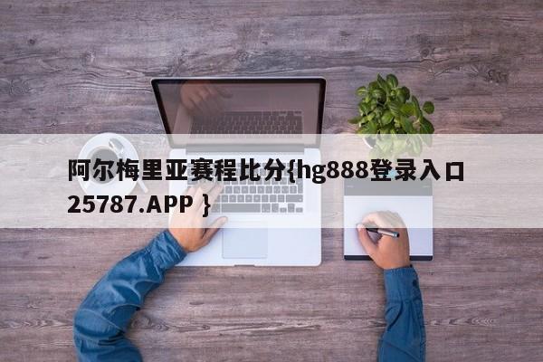 阿尔梅里亚赛程比分{hg888登录入口 25787.APP }
