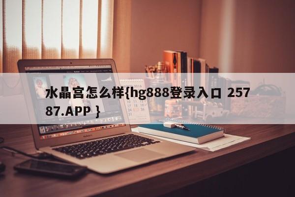 水晶宫怎么样{hg888登录入口 25787.APP }