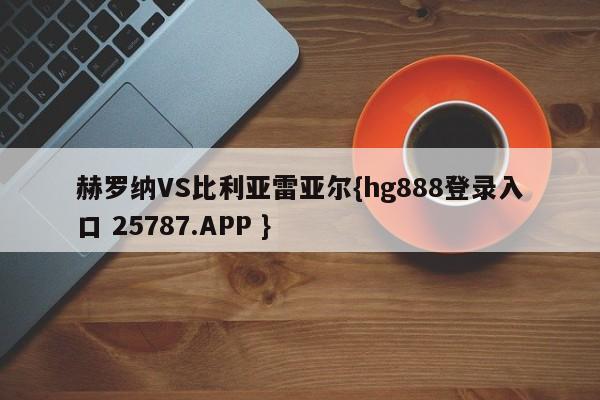 赫罗纳VS比利亚雷亚尔{hg888登录入口 25787.APP }