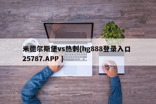 米德尔斯堡vs热刺{hg888登录入口 25787.APP }