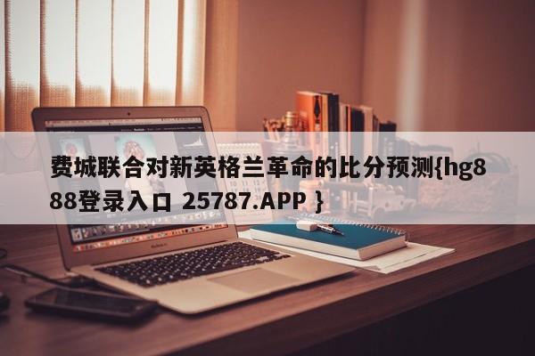 费城联合对新英格兰革命的比分预测{hg888登录入口 25787.APP }