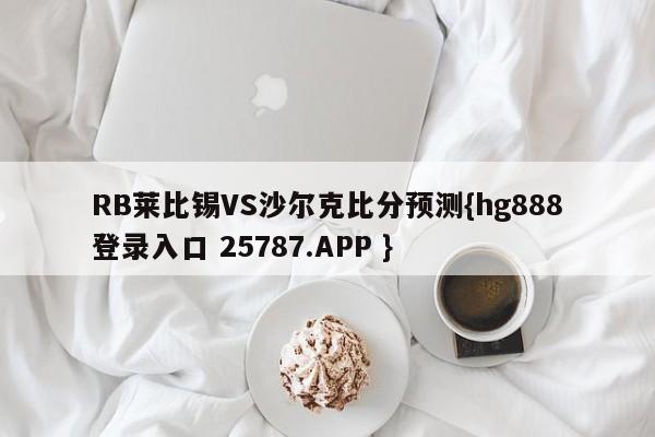 RB莱比锡VS沙尔克比分预测{hg888登录入口 25787.APP }