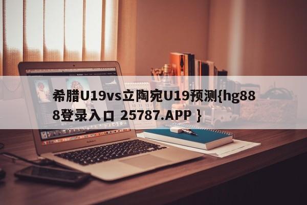 希腊U19vs立陶宛U19预测{hg888登录入口 25787.APP }