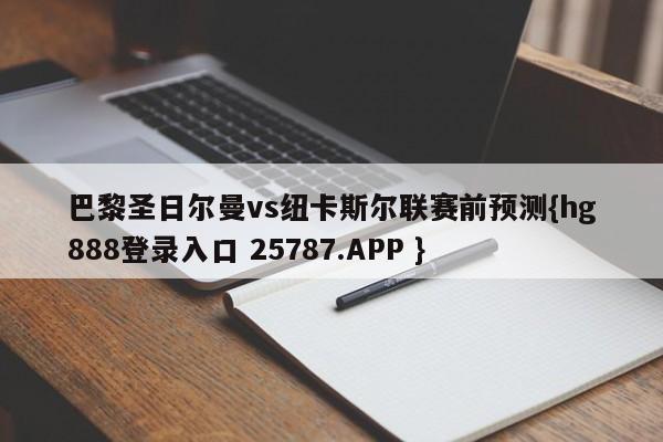 巴黎圣日尔曼vs纽卡斯尔联赛前预测{hg888登录入口 25787.APP }