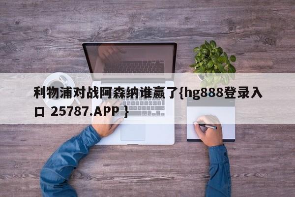 利物浦对战阿森纳谁赢了{hg888登录入口 25787.APP }