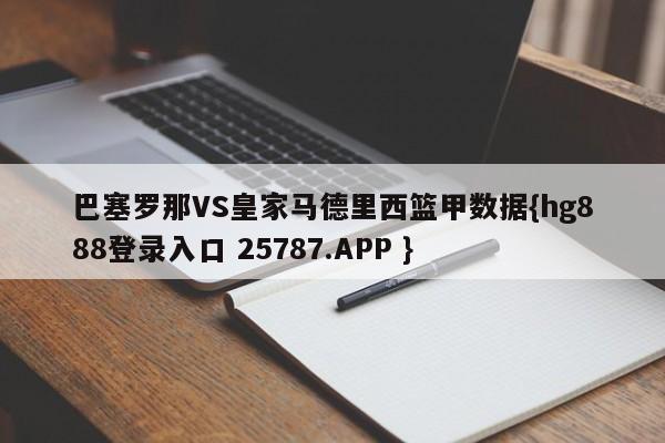 巴塞罗那VS皇家马德里西篮甲数据{hg888登录入口 25787.APP }