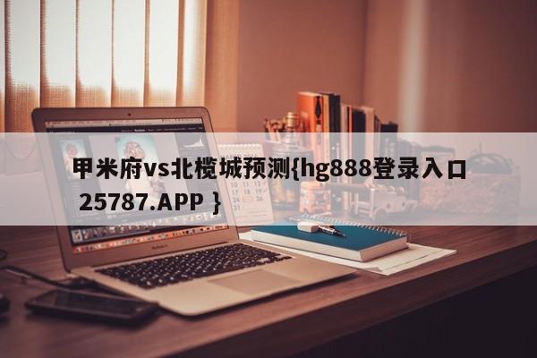 甲米府vs北榄城预测{hg888登录入口 25787.APP }