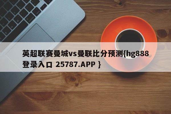 英超联赛曼城vs曼联比分预测{hg888登录入口 25787.APP }